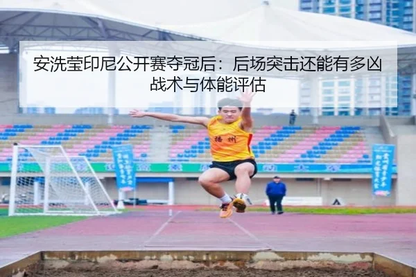 安洗莹印尼公开赛夺冠后：后场突击还能有多凶 战术与体能评估