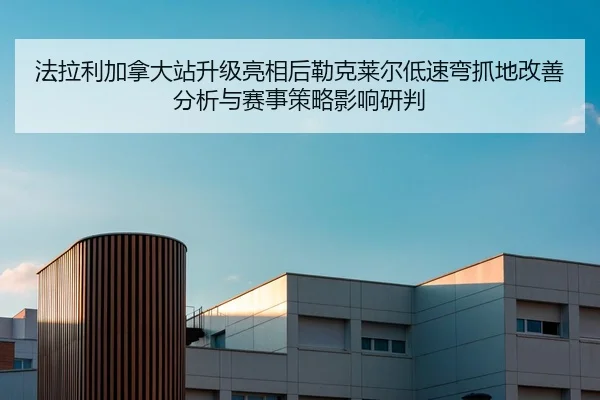 法拉利加拿大站升级亮相后勒克莱尔低速弯抓地改善分析与赛事策略影响研判
