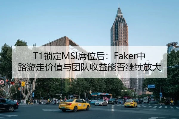 T1锁定MSI席位后：Faker中路游走价值与团队收益能否继续放大