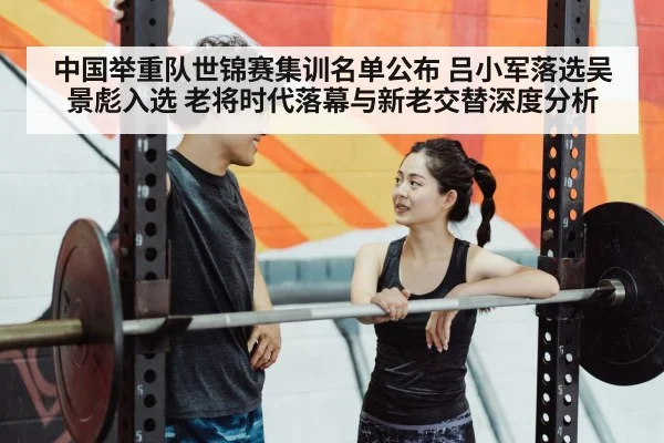 中国举重队世锦赛集训名单公布 吕小军落选吴景彪入选 老将时代落幕与新老交替深度分析