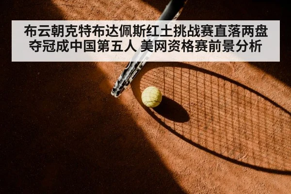 布云朝克特布达佩斯红土挑战赛直落两盘夺冠成中国第五人 美网资格赛前景分析