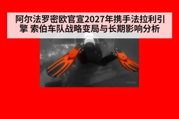 阿尔法罗密欧官宣2027年携手法拉利引擎 索伯车队战略变局与长期影响分析